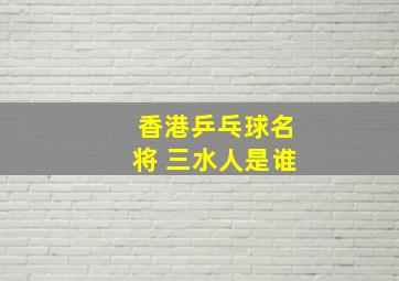 香港乒乓球名将 三水人是谁